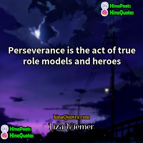 Liza Wiemer Quotes | Perseverance is the act of true role